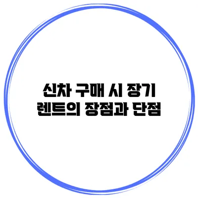 신차 구매 시 장기 렌트의 장점과 단점