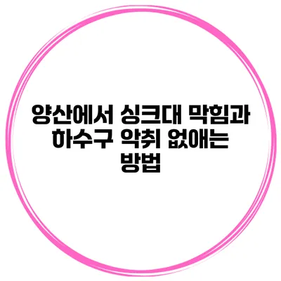 양산에서 싱크대 막힘과 하수구 악취 없애는 방법