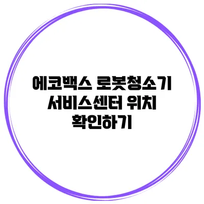에코백스 로봇청소기 서비스센터 위치 확인하기