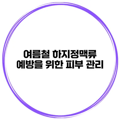 여름철 하지정맥류 예방을 위한 피부 관리