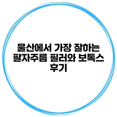 울산에서 가장 잘하는 팔자주름 필러와 보톡스 후기
