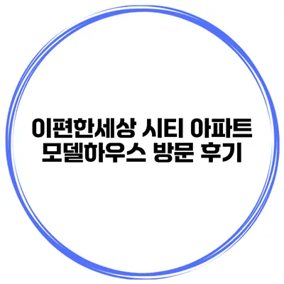 이편한세상 시티 아파트 모델하우스 방문 후기