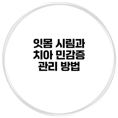 잇몸 시림과 치아 민감증 관리 방법