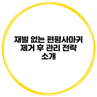 재발 없는 편평사마귀 제거 후 관리 전략 소개