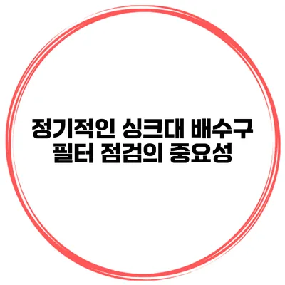 정기적인 싱크대 배수구 필터 점검의 중요성