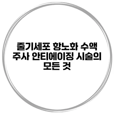 줄기세포 항노화 수액 주사 안티에이징 시술의 모든 것