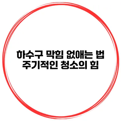 하수구 막힘 없애는 법 주기적인 청소의 힘