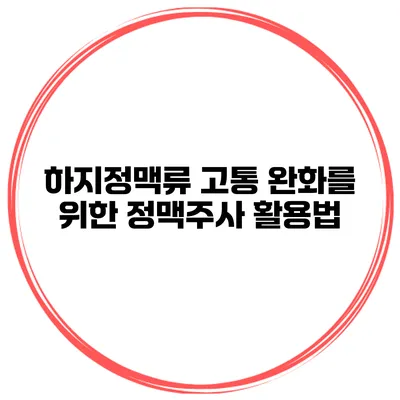 하지정맥류 고통 완화를 위한 정맥주사 활용법