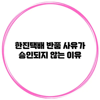 한진택배 반품 사유가 승인되지 않는 이유