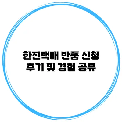 한진택배 반품 신청 후기 및 경험 공유