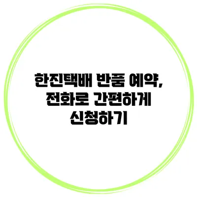 한진택배 반품 예약, 전화로 간편하게 신청하기
