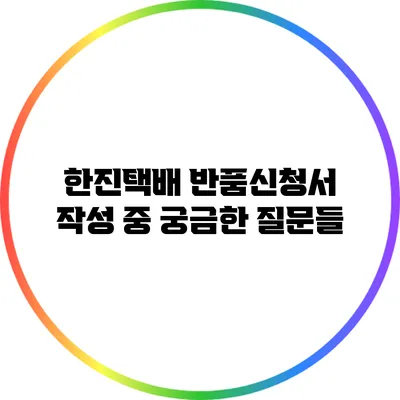 한진택배 반품신청서 작성 중 궁금한 질문들