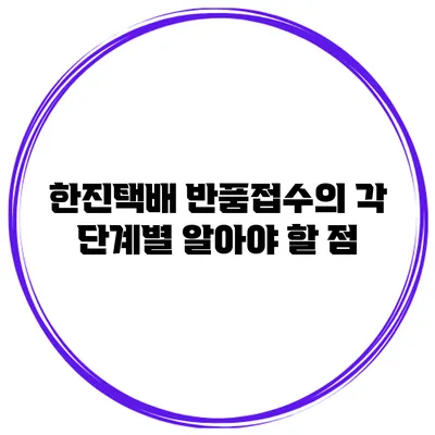 한진택배 반품접수의 각 단계별 알아야 할 점
