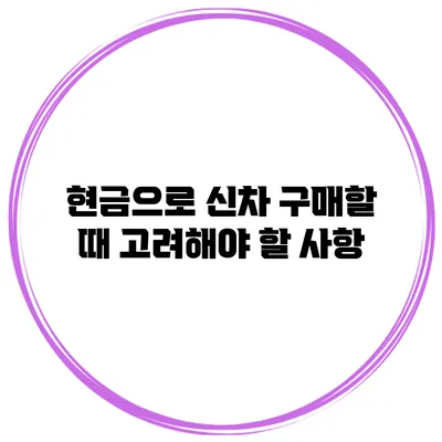 현금으로 신차 구매할 때 고려해야 할 사항