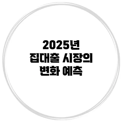 2025년 집대출 시장의 변화 예측