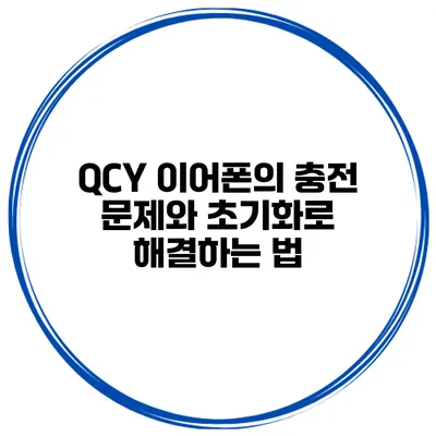 QCY 이어폰의 충전 문제와 초기화로 해결하는 법