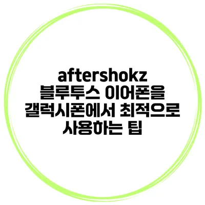 aftershokz 블루투스 이어폰을 갤럭시폰에서 최적으로 사용하는 팁