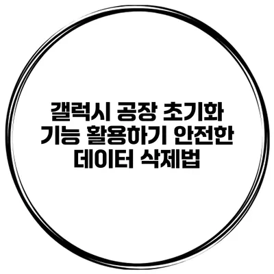 갤럭시 공장 초기화 기능 활용하기 안전한 데이터 삭제법