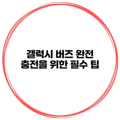 갤럭시 버즈 완전 충전을 위한 필수 팁