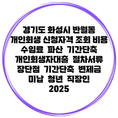 경기도 화성시 반월동 개인회생 신청자격 조회 비용 수임료 | 파산 | 기간단축 | 개인회생자대출 | 절차서류 | 장단점 | 기간단축 | 변제금 미납 | 청년 | 직장인 2025