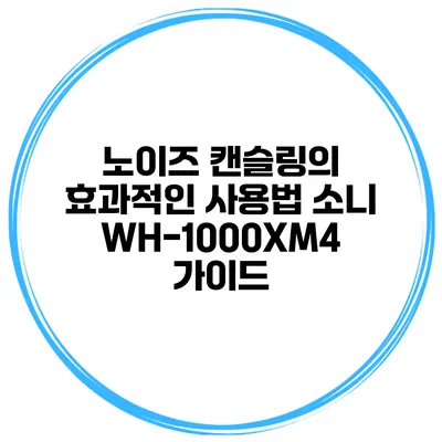 노이즈 캔슬링의 효과적인 사용법 소니 WH-1000XM4 가이드