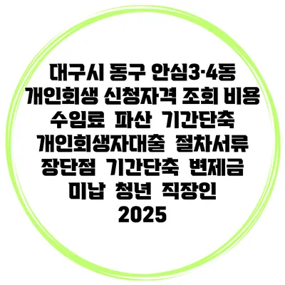 대구시 동구 안심3·4동 개인회생 신청자격 조회 비용 수임료 | 파산 | 기간단축 | 개인회생자대출 | 절차서류 | 장단점 | 기간단축 | 변제금 미납 | 청년 | 직장인 2025
