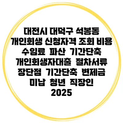 대전시 대덕구 석봉동 개인회생 신청자격 조회 비용 수임료 | 파산 | 기간단축 | 개인회생자대출 | 절차서류 | 장단점 | 기간단축 | 변제금 미납 | 청년 | 직장인 2025