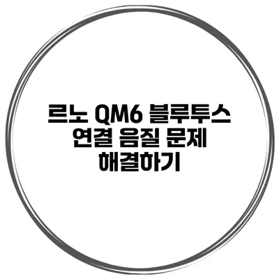 르노 QM6 블루투스 연결 음질 문제 해결하기
