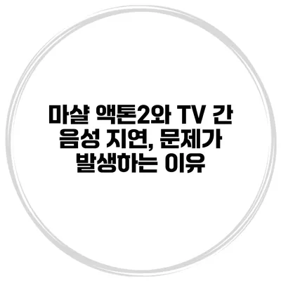 마샬 액톤2와 TV 간 음성 지연, 문제가 발생하는 이유