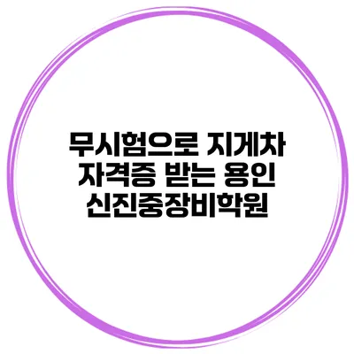무시험으로 지게차 자격증 받는 용인 신진중장비학원