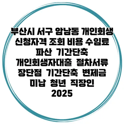 부산시 서구 암남동 개인회생 신청자격 조회 비용 수임료 | 파산 | 기간단축 | 개인회생자대출 | 절차서류 | 장단점 | 기간단축 | 변제금 미납 | 청년 | 직장인 2025