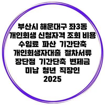 부산시 해운대구 좌3동 개인회생 신청자격 조회 비용 수임료 | 파산 | 기간단축 | 개인회생자대출 | 절차서류 | 장단점 | 기간단축 | 변제금 미납 | 청년 | 직장인 2025