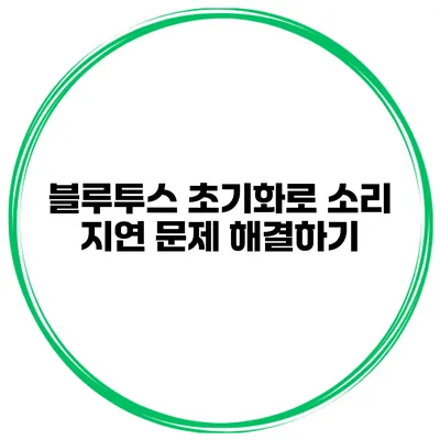 블루투스 초기화로 소리 지연 문제 해결하기