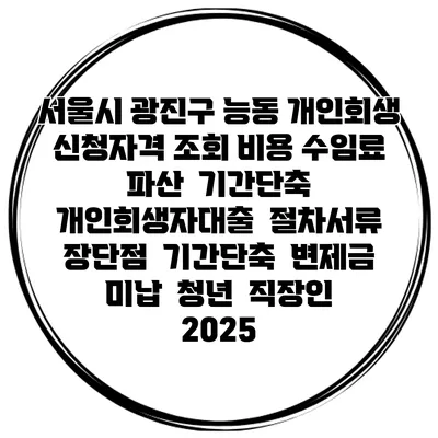 서울시 광진구 능동 개인회생 신청자격 조회 비용 수임료 | 파산 | 기간단축 | 개인회생자대출 | 절차서류 | 장단점 | 기간단축 | 변제금 미납 | 청년 | 직장인 2025
