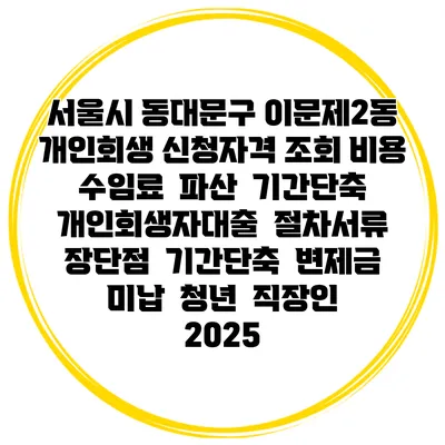 서울시 동대문구 이문제2동 개인회생 신청자격 조회 비용 수임료 | 파산 | 기간단축 | 개인회생자대출 | 절차서류 | 장단점 | 기간단축 | 변제금 미납 | 청년 | 직장인 2025