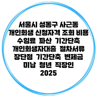 서울시 성동구 사근동 개인회생 신청자격 조회 비용 수임료 | 파산 | 기간단축 | 개인회생자대출 | 절차서류 | 장단점 | 기간단축 | 변제금 미납 | 청년 | 직장인 2025