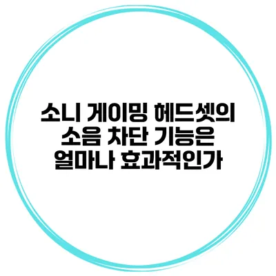 소니 게이밍 헤드셋의 소음 차단 기능은 얼마나 효과적인가?