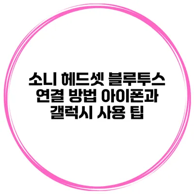 소니 헤드셋 블루투스 연결 방법 아이폰과 갤럭시 사용 팁