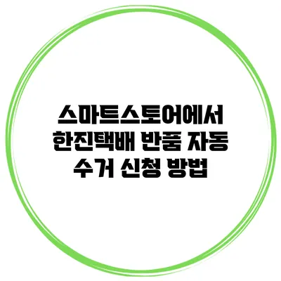 스마트스토어에서 한진택배 반품 자동 수거 신청 방법