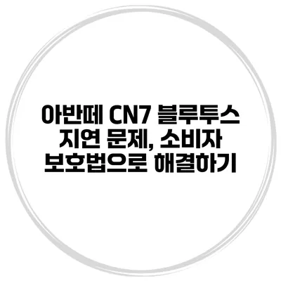 아반떼 CN7 블루투스 지연 문제, 소비자 보호법으로 해결하기