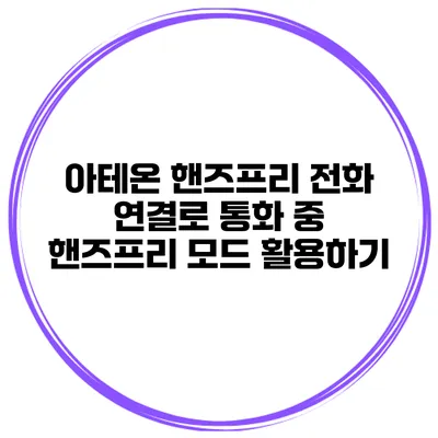 아테온 핸즈프리 전화 연결로 통화 중 핸즈프리 모드 활용하기