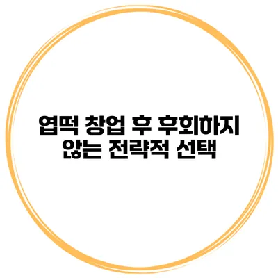 엽떡 창업 후 후회하지 않는 전략적 선택