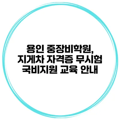 용인 중장비학원, 지게차 자격증 무시험 국비지원 교육 안내