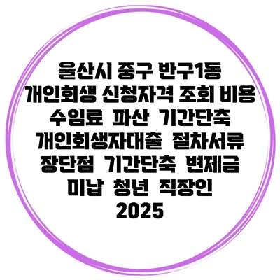 울산시 중구 반구1동 개인회생 신청자격 조회 비용 수임료 | 파산 | 기간단축 | 개인회생자대출 | 절차서류 | 장단점 | 기간단축 | 변제금 미납 | 청년 | 직장인 2025