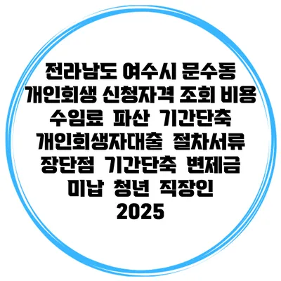 전라남도 여수시 문수동 개인회생 신청자격 조회 비용 수임료 | 파산 | 기간단축 | 개인회생자대출 | 절차서류 | 장단점 | 기간단축 | 변제금 미납 | 청년 | 직장인 2025