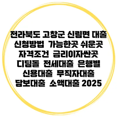 전라북도 고창군 신림면 대출 신청방법 | 가능한곳 쉬운곳 | 자격조건 | 금리이자싼곳 | 디딤돌 | 전세대출 | 은행별 신용대출 | 무직자대출 | 담보대출 | 소액대출 2025