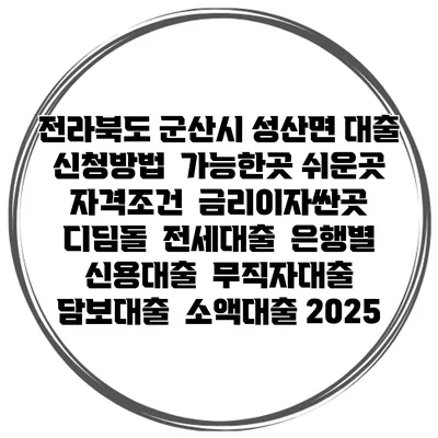 전라북도 군산시 성산면 대출 신청방법 | 가능한곳 쉬운곳 | 자격조건 | 금리이자싼곳 | 디딤돌 | 전세대출 | 은행별 신용대출 | 무직자대출 | 담보대출 | 소액대출 2025