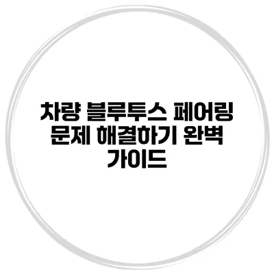 차량 블루투스 페어링 문제 해결하기 완벽 가이드