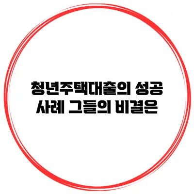 청년주택대출의 성공 사례 그들의 비결은?