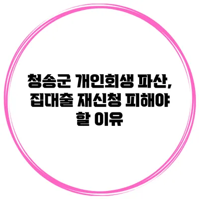 청송군 개인회생 파산, 집대출 재신청 피해야 할 이유